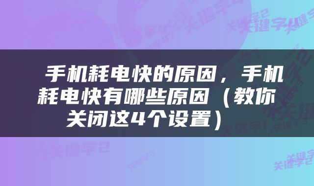  手机耗电快的原因，手机耗电快有哪些原因（教你关闭这4个设置） 