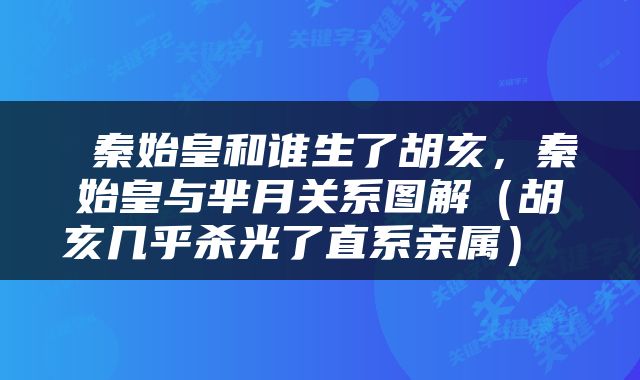  秦始皇和谁生了胡亥，秦始皇与芈月关系图解（胡亥几乎杀光了直系亲属） 