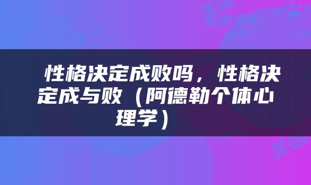  性格决定成败吗，性格决定成与败（阿德勒个体心理学） 