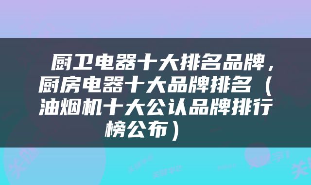  厨卫电器十大排名品牌，厨房电器十大品牌排名（油烟机十大公认品牌排行榜公布） 