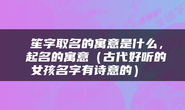  笙字取名的寓意是什么，苼起名的寓意（古代好听的女孩名字有诗意的） 