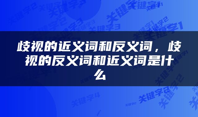 歧视的近义词和反义词，歧视的反义词和近义词是什么
