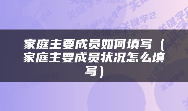家庭主要成员如何填写（家庭主要成员状况怎么填写）