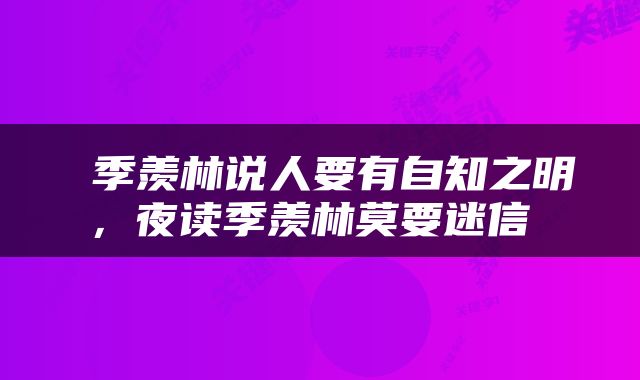  季羡林说人要有自知之明，夜读季羡林莫要迷信 