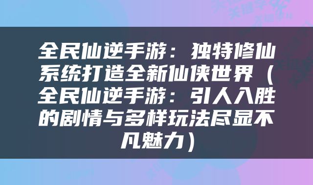 全民仙逆手游：独特修仙系统打造全新仙侠世界（全民仙逆手游：引人入胜的剧情与多样玩法尽显不凡魅力）