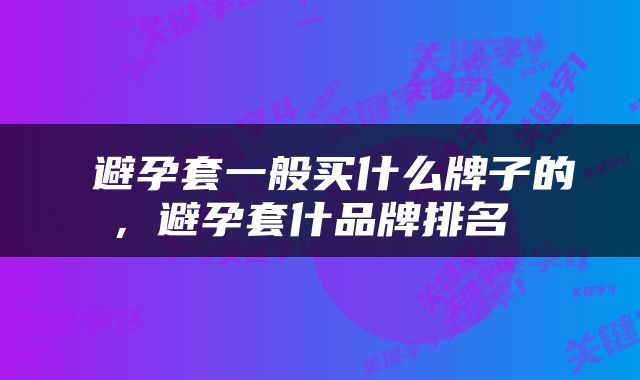 避孕套一般买什么牌子的，避孕套什品牌排名 