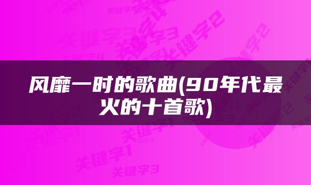 风靡一时的歌曲(90年代最火的十首歌)