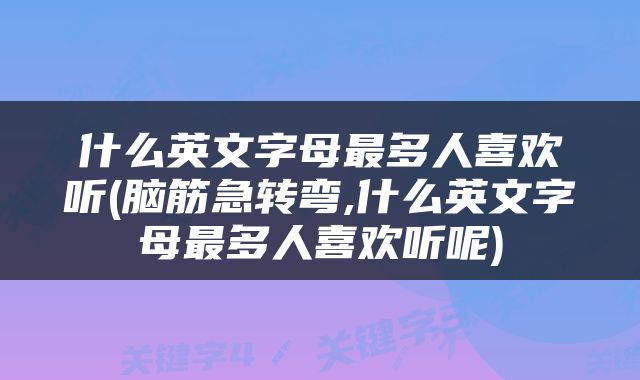 什么英文字母最多人喜欢听(脑筋急转弯,什么英文字母最多人喜欢听呢)