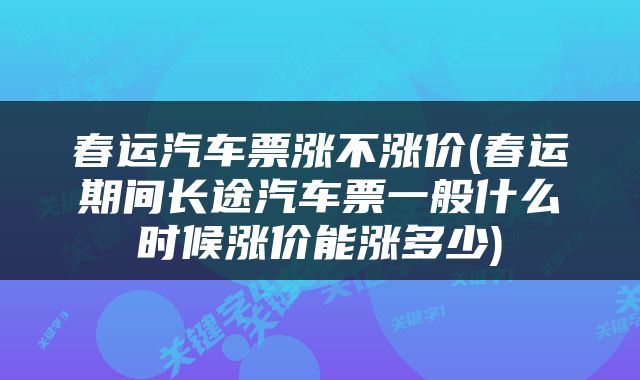 春运汽车票涨不涨价(春运期间长途汽车票一般什么时候涨价能涨多少)