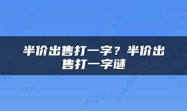 半价出售打一字？半价出售打一字谜
