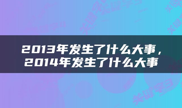 2013年发生了什么大事，2014年发生了什么大事