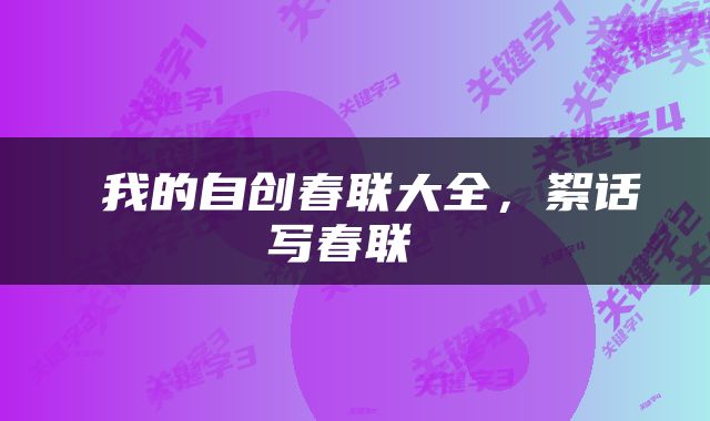  我的自创春联大全，絮话写春联 