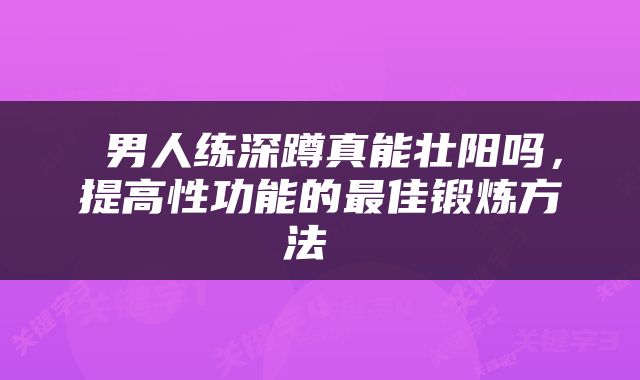  男人练深蹲真能壮阳吗，提高性功能的最佳锻炼方法 