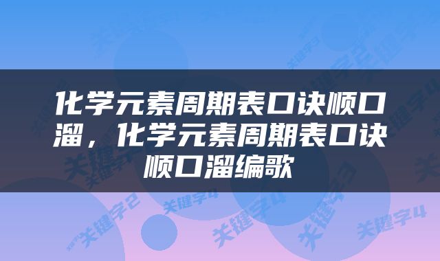 化学元素周期表口诀顺口溜，化学元素周期表口诀顺口溜编歌