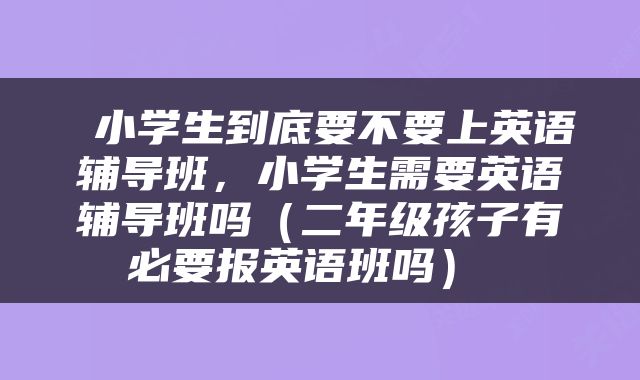  小学生到底要不要上英语辅导班，小学生需要英语辅导班吗（二年级孩子有必要报英语班吗） 