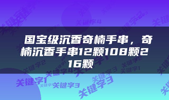  国宝级沉香奇楠手串，奇楠沉香手串12颗108颗216颗 