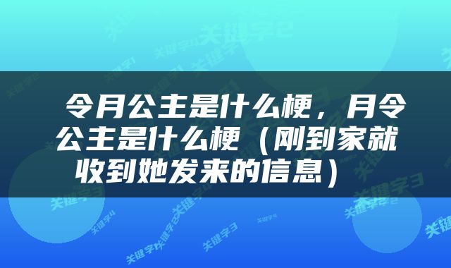  令月公主是什么梗，月令公主是什么梗（刚到家就收到她发来的信息） 