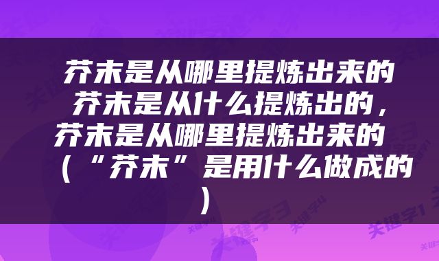  芥末是从哪里提炼出来的 芥末是从什么提炼出的，芥末是从哪里提炼出来的（“芥末”是用什么做成的） 