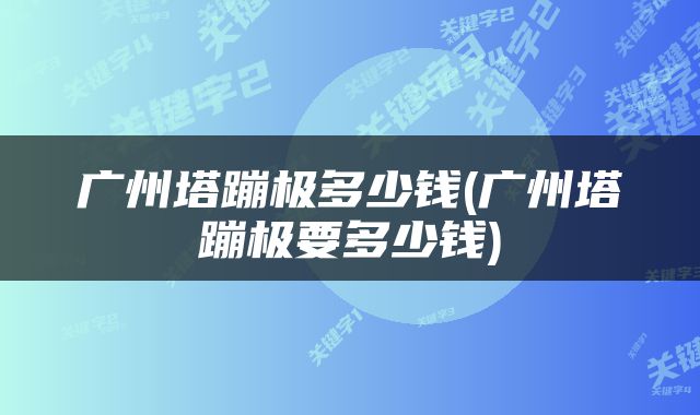 广州塔蹦极多少钱(广州塔蹦极要多少钱)