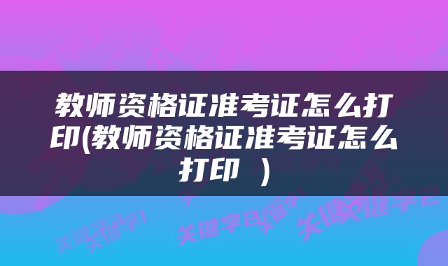 教师资格证准考证怎么打印(教师资格证准考证怎么打印 )