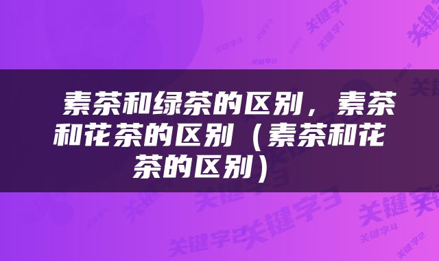  素茶和绿茶的区别，素茶和花茶的区别（素茶和花茶的区别） 