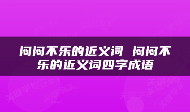 闷闷不乐的近义词 闷闷不乐的近义词四字成语