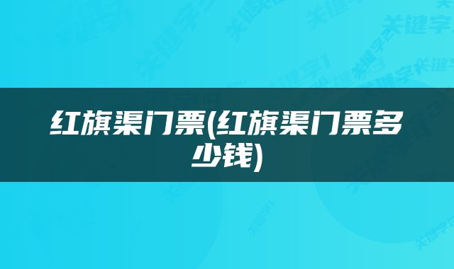 红旗渠门票(红旗渠门票多少钱)