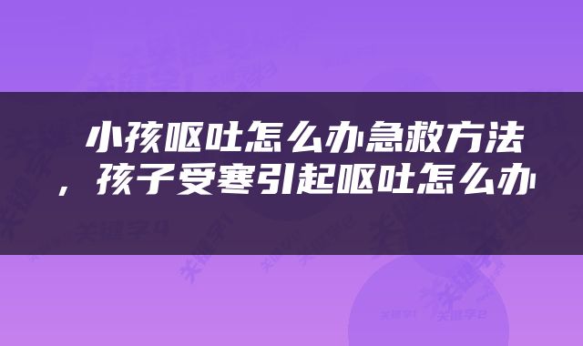  小孩呕吐怎么办急救方法，孩子受寒引起呕吐怎么办 