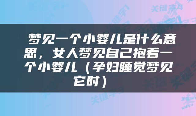  梦见一个小婴儿是什么意思，女人梦见自己抱着一个小婴儿（孕妇睡觉梦见它时） 