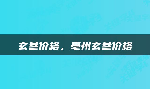 玄参价格，亳州玄参价格
