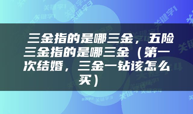  三金指的是哪三金，五险三金指的是哪三金（第一次结婚，三金一钻该怎么买） 