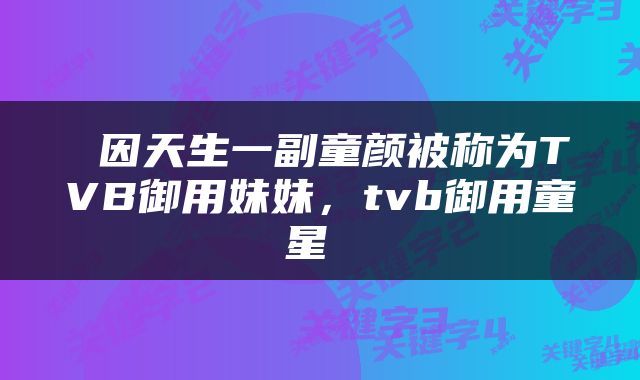  因天生一副童颜被称为TVB御用妹妹，tvb御用童星 