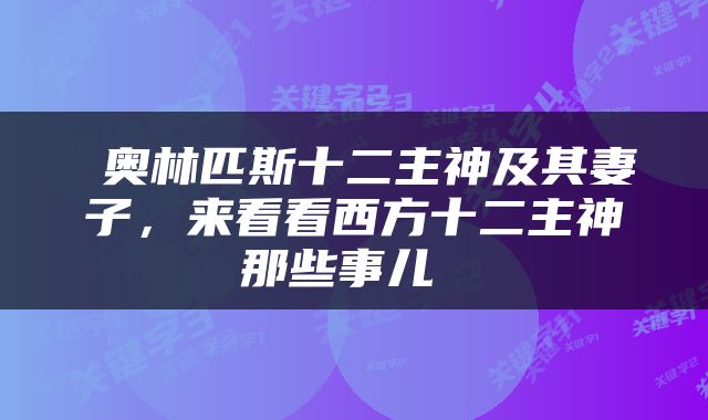  奥林匹斯十二主神及其妻子，来看看西方十二主神那些事儿 