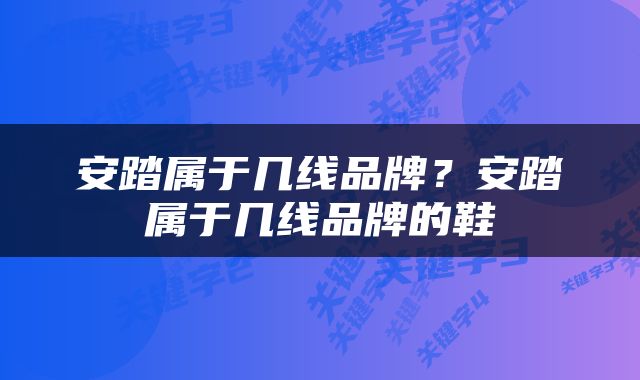 安踏属于几线品牌？安踏属于几线品牌的鞋