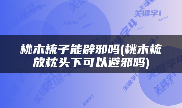 桃木梳子能辟邪吗(桃木梳放枕头下可以避邪吗)