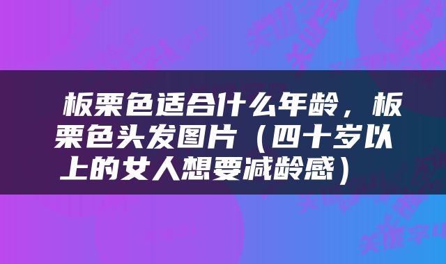  板栗色适合什么年龄，板栗色头发图片（四十岁以上的女人想要减龄感） 