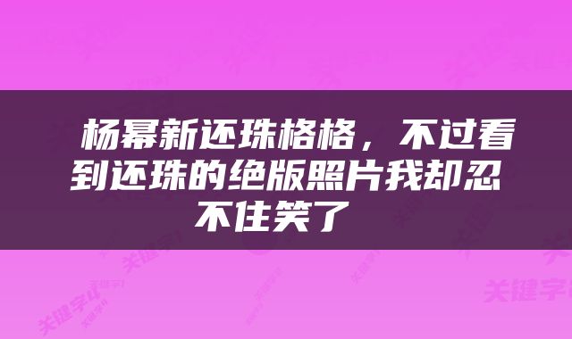  杨幂新还珠格格，不过看到还珠的绝版照片我却忍不住笑了 