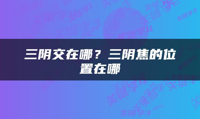三阴交在哪？三阴焦的位置在哪