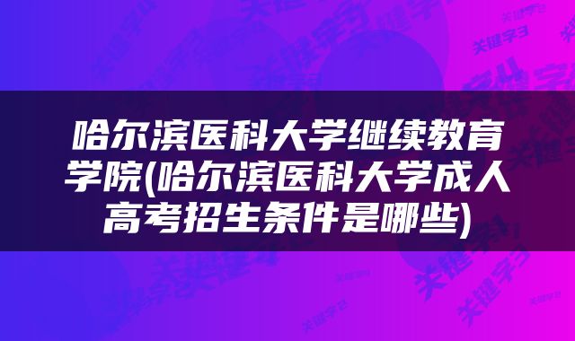 哈尔滨医科大学继续教育学院(哈尔滨医科大学成人高考招生条件是哪些)