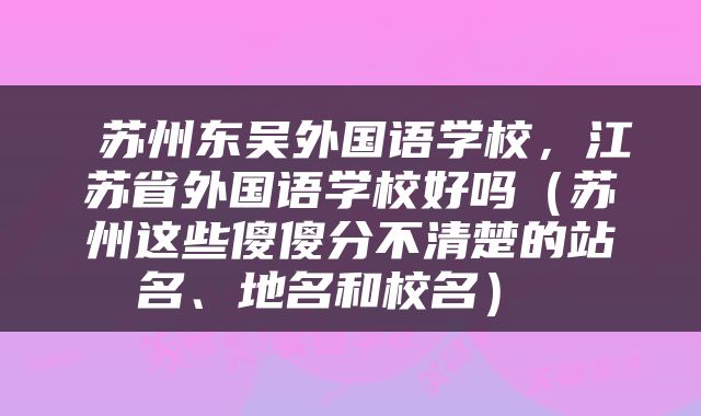  苏州东吴外国语学校，江苏省外国语学校好吗（苏州这些傻傻分不清楚的站名、地名和校名） 
