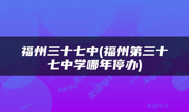 福州三十七中(福州第三十七中学哪年停办)