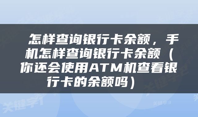  怎样查询银行卡余额，手机怎样查询银行卡余额（你还会使用ATM机查看银行卡的余额吗） 