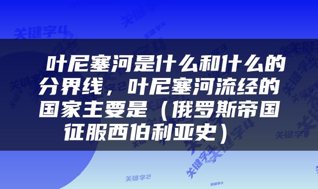  叶尼塞河是什么和什么的分界线，叶尼塞河流经的国家主要是（俄罗斯帝国征服西伯利亚史） 
