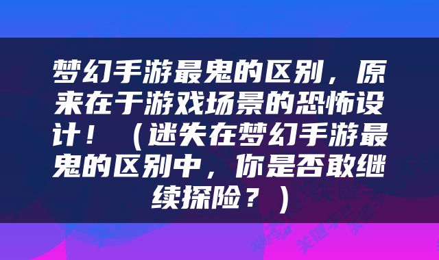 梦幻手游最鬼的区别，原来在于游戏场景的恐怖设计！（迷失在梦幻手游最鬼的区别中，你是否敢继续探险？）