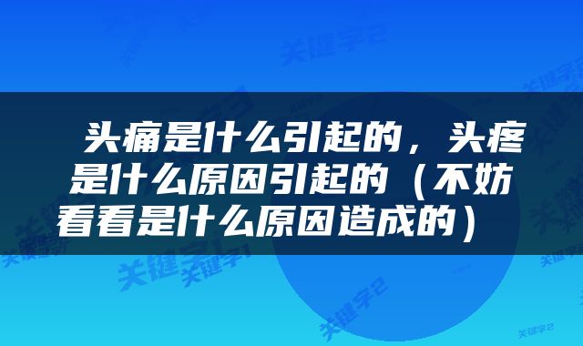  头痛是什么引起的，头疼是什么原因引起的（不妨看看是什么原因造成的） 