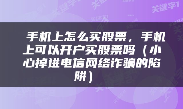  手机上怎么买股票，手机上可以开户买股票吗（小心掉进电信网络诈骗的陷阱） 