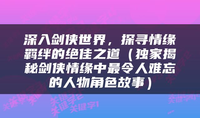 深入剑侠世界，探寻情缘羁绊的绝佳之道（独家揭秘剑侠情缘中最令人难忘的人物角色故事）