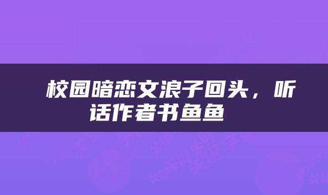  校园暗恋文浪子回头，听话作者书鱼鱼 