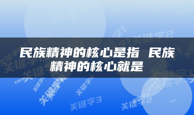 民族精神的核心是指 民族精神的核心就是
