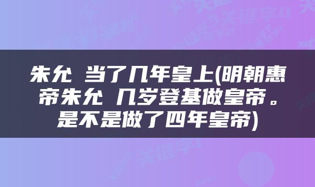 朱允炆当了几年皇上(明朝惠帝朱允炆几岁登基做皇帝。是不是做了四年皇帝)